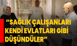 “Sağlık çalışanları kendi evlatları gibi düşündüler”