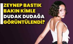 Zeynep Bastık bakın kimle Dudak Dudağa Görüntülendi?