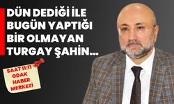 DÜN DEDİĞİ İLE BUGÜN YAPTIĞI BİR OLMAYAN TURGAY ŞAHİN