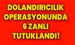 Dolandırıcılık operasyonunda 6 zanlı tutuklandı!