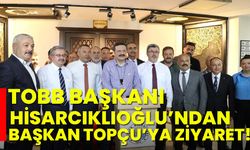 TOBB Başkanı Hisarcıklıoğlu’ndan Başkan Topçu’ya ziyaret!