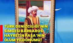 Türk denizciliği’nin simgesi Barbaros Hayretin Paşa’nın ölüm yıldönümü!