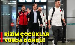 Bİzim çocuklar yurda döndü!