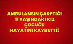 Ambulansın çarptığı 11 yaşındaki kız çocuğu hayatını kaybetti!