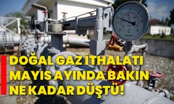 Doğal gaz ithalatı mayıs ayında bakın ne kadar düştü!