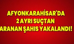Afyonkarahisar'da 2 ayrı suçtan aranan şahıs yakalandı!