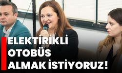 “ELEKTİRİKLİ OTOBÜS ALMAK İSTİYORUZ”