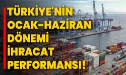 Türkiye'nin Ocak-Haziran Dönemi İhracat Performansı!