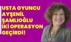 Usta Oyuncu Ayşenil Şamlıoğlu İki Operasyon Geçirdi!