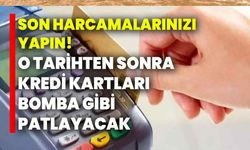 Son harcamalarınızı yapın! O tarihten sonra kredi kartları bomba gibi patlayacak