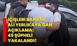 İçişleri Bakanı Ali Yerlikaya'dan Açıklama: 45 şüpheli yakalandı!