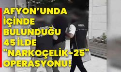 Afyon’unda içinde bulunduğu 45 İlde "Narkoçelik-25" Operasyonu!
