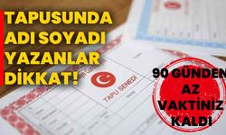 Tapusunda adı soyadı yazanlar dikkat! 90 günden az vaktiniz kaldı