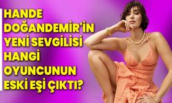 Hande Doğandemir'in Yeni Sevgilisi hangi oyuncunun eski eşi çıktı?