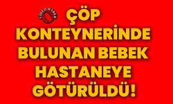 Çöp konteynerinde bulunan bebek hastaneye götürüldü!