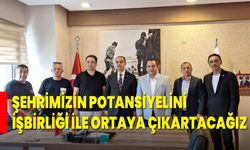 Şehrimizin Potansiyelini İşbirliği İle Ortaya Çıkartacağız