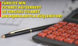 Türkiye'nin ticaret ağı serbest ve tercihli ticaret anlaşmalarıyla güçleniyor!