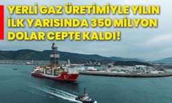 Yerli gaz üretimiyle yılın ilk yarısında 350 milyon dolar cepte kaldı!