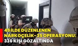 49 ilde düzenlenen Narkoçelik-35 operasyonu: 336 kişi gözaltında