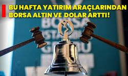 Bu hafta yatırım araçlarından borsa, altın ve dolar arttı!