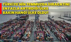 Türkiye'nin temmuzda ihracatını en fazla artırdığı ülke bakın hangi ülke oldu!