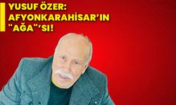 Yusuf Özer: Afyonkarahisar’ın "AĞA"'sı!