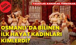 Osmanlı’da bilinen ilk hayat kadınları kimlerdi? Yasaklar, kanunlar, fermanlar…