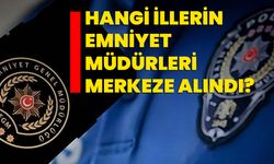 Hangi illerin emniyet müdürleri merkeze alındı?