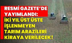 Resmi Gazete’de yayımlandı: İki Yıl Üst Üste İşlenmeyen Tarım Arazileri Kiraya Verilecek!