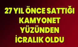 27 Yıl Önce Sattığı Kamyonet Yüzünden İcralık Oldu