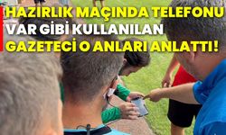 Hazırlık maçında telefonu var gibi kullanılan gazeteci o anları anlattı!