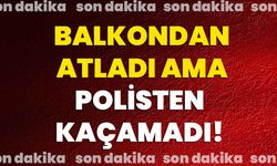 Balkondan atladı ama polisten kaçamadı!