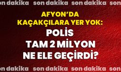 Afyon’da kaçakçılara yer yok: Polis tam 2 milyon ne ele geçirdi?