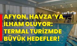 Afyon, Havza’ya İlham Oluyor: Termal Turizmde Büyük Hedefler!