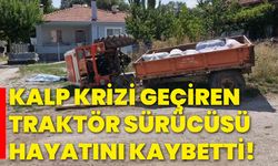 Kalp krizi geçiren traktör sürücüsü hayatını kaybetti!