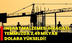 İnşaat malzemesi ihracatı Temmuzda 2,49 milyar dolara yükseldi!