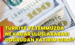 Türkiye'ye temmuzda ne kadar uluslararası doğrudan yatırım geldi?