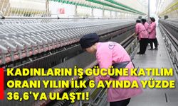 Kadınların iş gücüne katılım oranı yılın ilk 6 ayında yüzde 36,6'ya ulaştı!