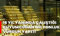 16 yıl yanında çalıştığı kuyumcudan milyonluk vurgun yaptı!