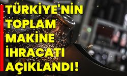 Türkiye'nin toplam makine ihracatı açıklandı!