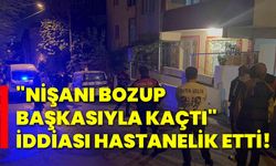 "Nişanı bozup başkasıyla kaçtı" iddiası hastanelik etti!