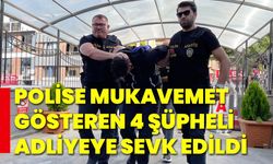 Polise mukavemet gösteren 4 şüpheli adliyeye sevk edildi