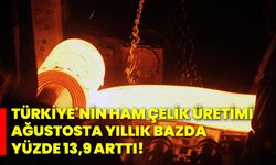 Türkiye'nin ham çelik üretimi ağustosta yıllık bazda yüzde 13,9 arttı!