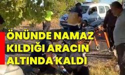 Önünde namaz kıldığı aracın altında kaldı