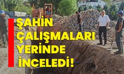 Şahin çalışmaları yerinde inceledi!