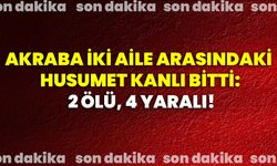 Akraba iki aile arasındaki husumet kanlı bitti: 2 ölü, 4 yaralı!