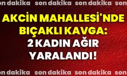 Akcin Mahallesi'nde bıçaklı kavga: 2 kadın ağır yaralandı!