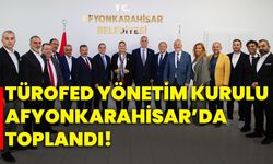 TÜROFED Yönetim Kurulu Afyonkarahisar’da Toplandı