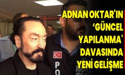 Adnan Oktar'ın ‘güncel yapılanma' davasında yeni gelişme