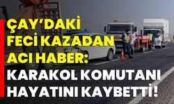 Çay’daki feci kazadan acı haber: Karakol komutanı hayatını kaybetti!